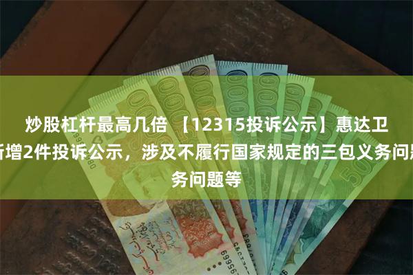 炒股杠杆最高几倍 【12315投诉公示】惠达卫浴新增2件投诉公示，涉及不履行国家规定的三包义务问题等