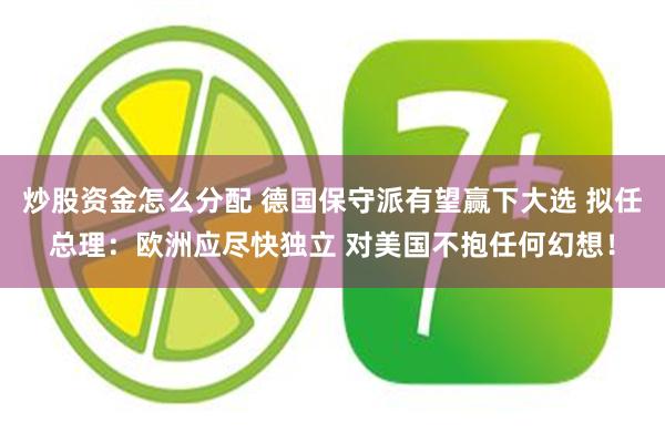 炒股资金怎么分配 德国保守派有望赢下大选 拟任总理：欧洲应尽快独立 对美国不抱任何幻想！