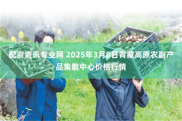 配资资讯专业网 2025年3月8日青藏高原农副产品集散中心价格行情