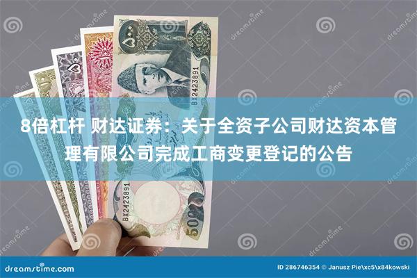 8倍杠杆 财达证券：关于全资子公司财达资本管理有限公司完成工商变更登记的公告