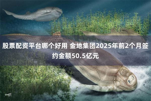 股票配资平台哪个好用 金地集团2025年前2个月签约金额50.5亿元